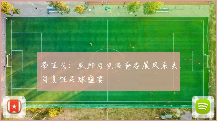蒂亚戈：瓜帅与克洛普各展风采共同烹饪足球盛宴