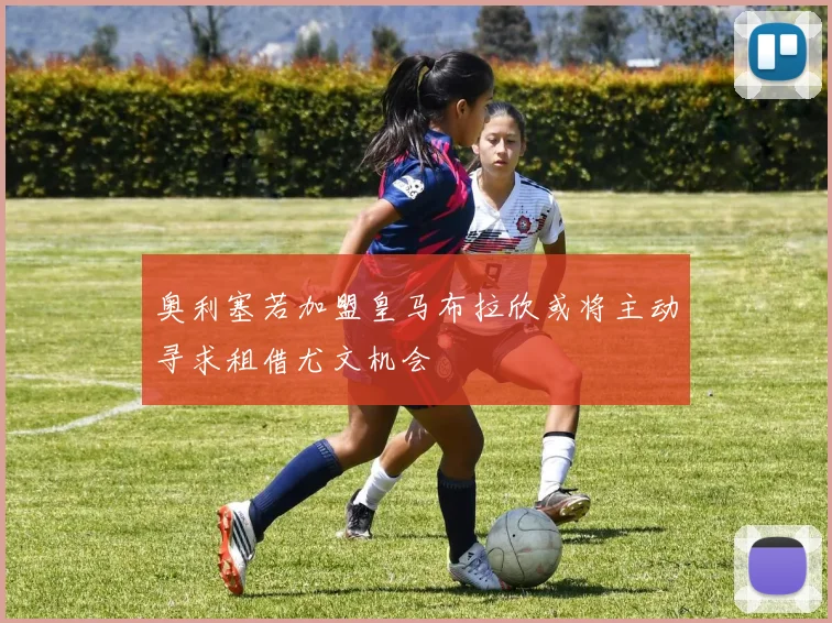 奥利塞若加盟皇马布拉欣或将主动寻求租借尤文机会