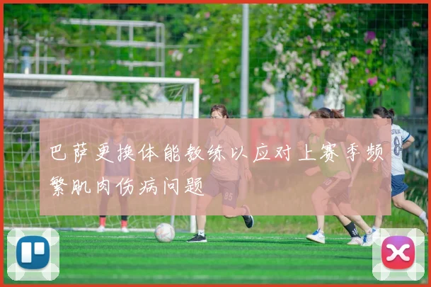 巴萨更换体能教练以应对上赛季频繁肌肉伤病问题