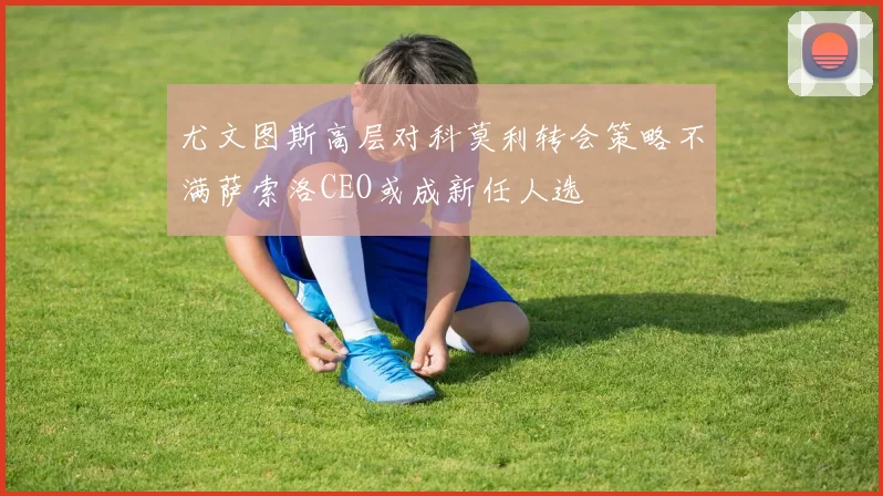 尤文图斯高层对科莫利转会策略不满萨索洛CEO或成新任人选