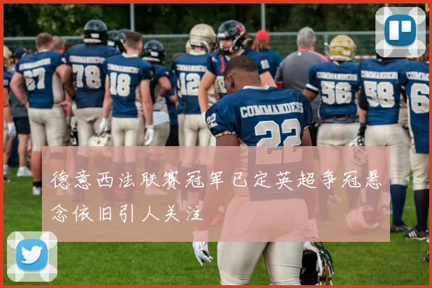德意西法联赛冠军已定英超争冠悬念依旧引人关注