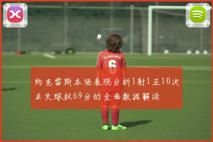 约克雷斯本场表现分析1射1正10次丢失球权69分的全面数据解读