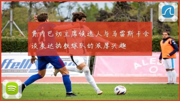费内巴切主席候选人与马雷斯卡会谈表达执教球队的浓厚兴趣