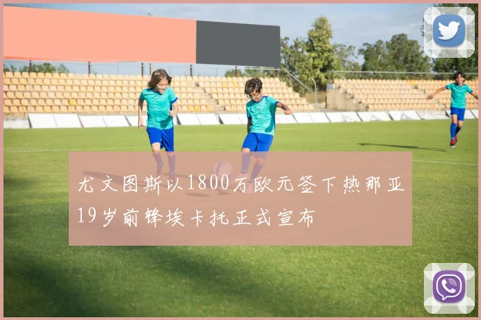 尤文图斯以1800万欧元签下热那亚19岁前锋埃卡托正式宣布