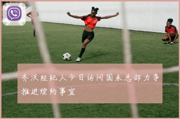 齐沃经纪人今日访问国米总部力争推进续约事宜