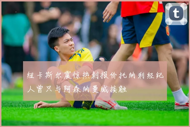 纽卡斯尔震惊热刺报价托纳利经纪人曾只与阿森纳曼城接触