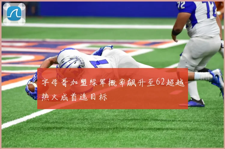 字母哥加盟绿军概率飙升至62超越热火成首选目标