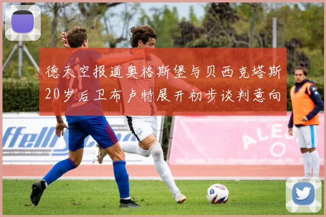 德天空报道奥格斯堡与贝西克塔斯20岁后卫布卢特展开初步谈判意向明确