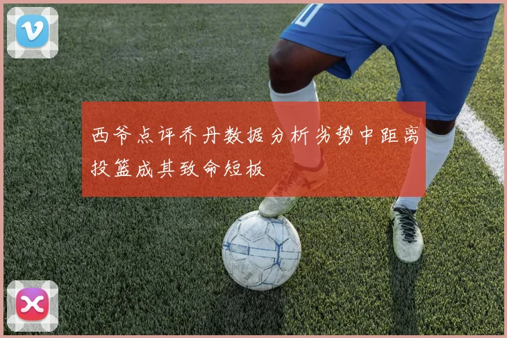 西爷点评乔丹数据分析劣势中距离投篮成其致命短板