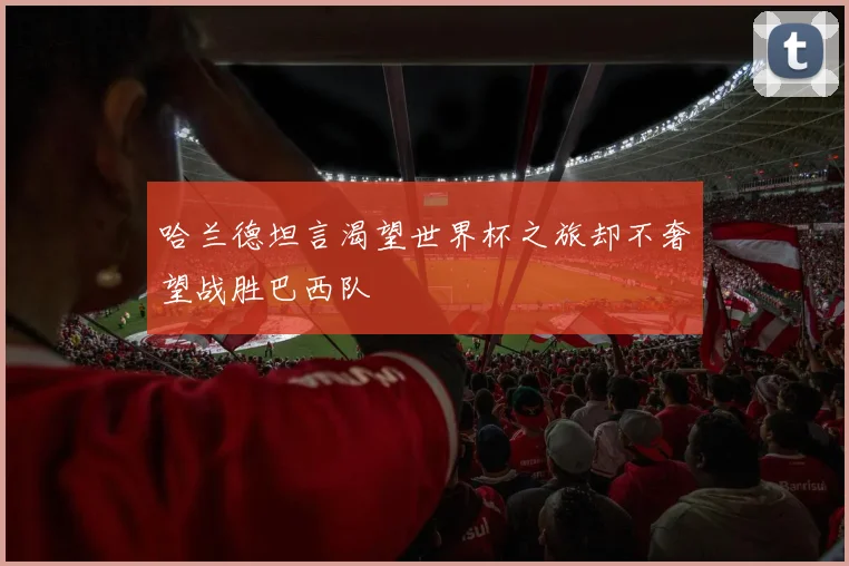 哈兰德坦言渴望世界杯之旅却不奢望战胜巴西队