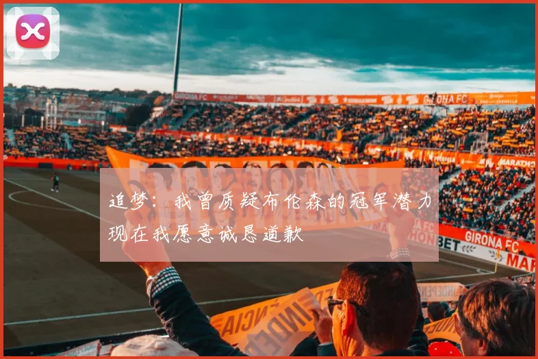 追梦：我曾质疑布伦森的冠军潜力现在我愿意诚恳道歉