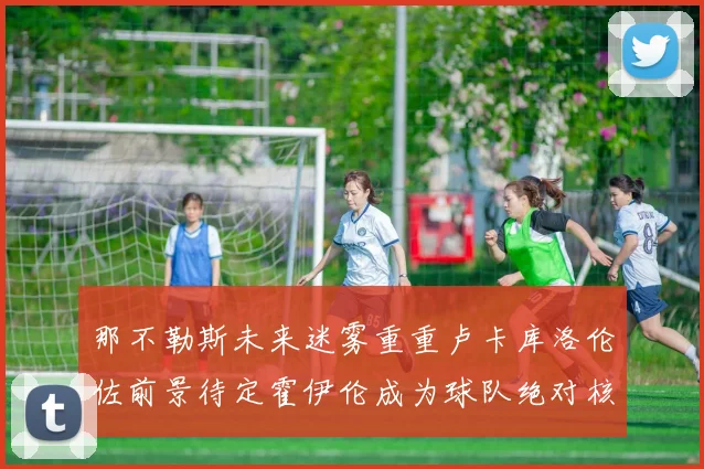 那不勒斯未来迷雾重重卢卡库洛伦佐前景待定霍伊伦成为球队绝对核心