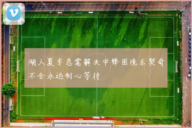 湖人夏季急需解决中锋困境东契奇不会永远耐心等待