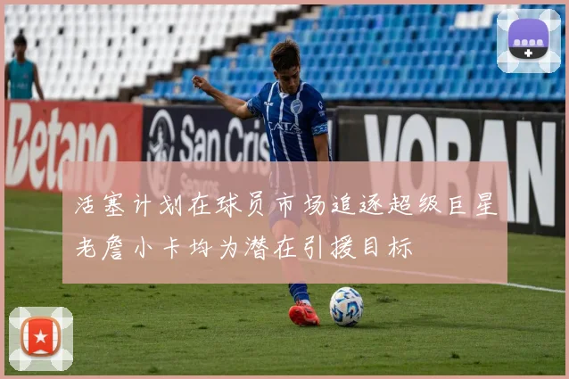 活塞计划在球员市场追逐超级巨星老詹小卡均为潜在引援目标