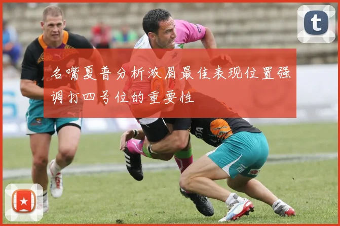 名嘴夏普分析浓眉最佳表现位置强调打四号位的重要性