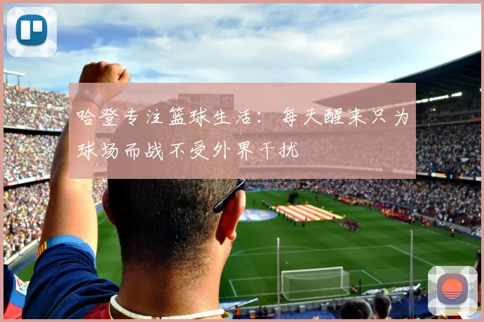 哈登专注篮球生活：每天醒来只为球场而战不受外界干扰