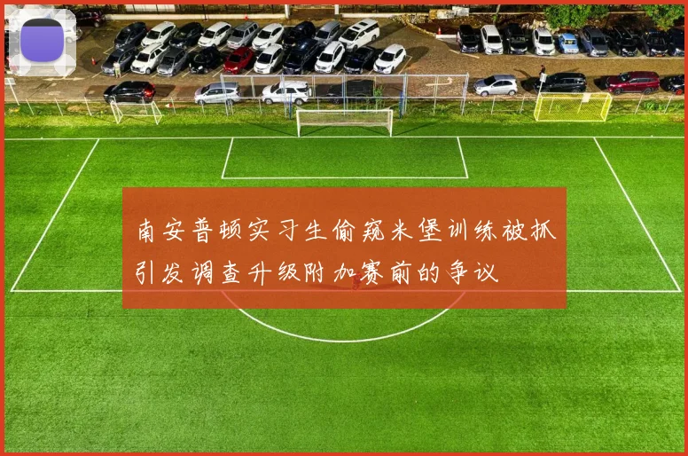 南安普顿实习生偷窥米堡训练被抓引发调查升级附加赛前的争议