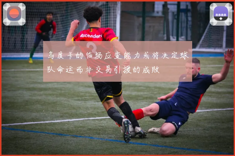 乌度卡的临场应变能力或将决定球队命运而非交易引援的成败