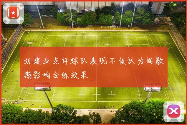 刘建业点评球队表现不佳认为间歇期影响合练效果